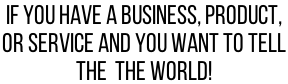 If you Have a Business, Product,  Or Service and you want to tell  the  The World!